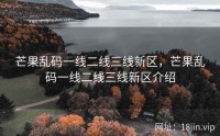 芒果乱码一线二线三线新区，芒果乱码一线二线三线新区介绍