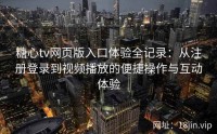 糖心tv网页版入口体验全记录：从注册登录到视频播放的便捷操作与互动体验