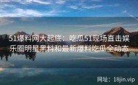 51爆料网大起底：吃瓜51现场直击娱乐圈明星黑料和最新爆料吃瓜全动态