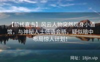 【前线直击】风云人物突然现身小酒馆，与神秘人士低语会晤，疑似暗中布局惊人计划！