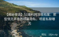 【揭秘夜话】51爆料网深夜档案：那些悄无声息的明星隐私，明星私聊曝光