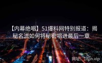 【内幕绝唱】51爆料网特别报道：揭秘名流如何将秘密唱进最后一章