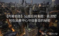 【内幕狙击】51吃瓜网专题：名流如何在风暴中心守住各自的秘密