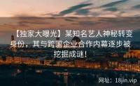 【独家大曝光】某知名艺人神秘转变身份，其与跨国企业合作内幕逐步被挖掘成谜！