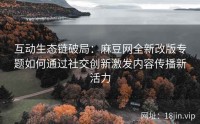 互动生态链破局：麻豆网全新改版专题如何通过社交创新激发内容传播新活力