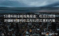 51爆料网全新视角报道：吃瓜51现场详细解析爆料吃瓜与51吃瓜黑料内幕