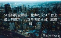 51爆料网全解析：盘点吃瓜51平台上最火的爆料、八卦与明星秘闻，58爆料