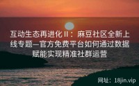 互动生态再进化Ⅱ：麻豆社区全新上线专题—官方免费平台如何通过数据赋能实现精准社群运营