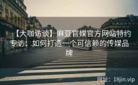 【大咖访谈】麻豆官媒官方网站特约专访：如何打造一个可信赖的传媒品牌