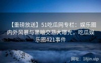 【重磅放送】51吃瓜网专栏：娱乐圈内外风暴与黑暗交易大曝光，吃瓜娱乐圈421事件