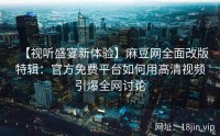 【视听盛宴新体验】麻豆网全面改版特辑：官方免费平台如何用高清视频引爆全网讨论