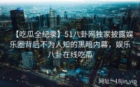 【吃瓜全纪录】51八卦网独家披露娱乐圈背后不为人知的黑暗内幕，娱乐八卦在线吃瓜