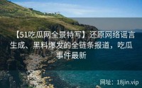 【51吃瓜网全景特写】还原网络谣言生成、黑料爆发的全链条报道，吃瓜事件最新