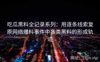 吃瓜黑料全记录系列：用逐条线索复原网络爆料事件中各类黑料的形成轨迹