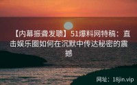 【内幕振聋发聩】51爆料网特稿：直击娱乐圈如何在沉默中传达秘密的震撼