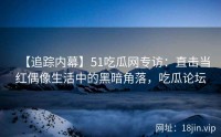 【追踪内幕】51吃瓜网专访：直击当红偶像生活中的黑暗角落，吃瓜论坛