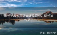 班长哭着说再玩会坏掉视频，班长被气哭了