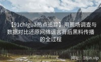 【91chigua热点追踪】用现场调查与数据对比还原网络谣言背后黑料传播的全过程