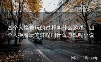 四个人换着玩的过程叫什么游戏，四个人换着玩的过程叫什么游戏呢小说