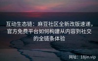 互动生态链：麻豆社区全新改版速递，官方免费平台如何构建从内容到社交的全链条体验