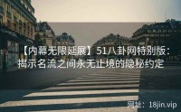【内幕无限延展】51八卦网特别版：揭示名流之间永无止境的隐秘约定