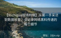 【91chigua现场特辑】从第一手采访到数据核查，全记录网络黑料传递的每个细节