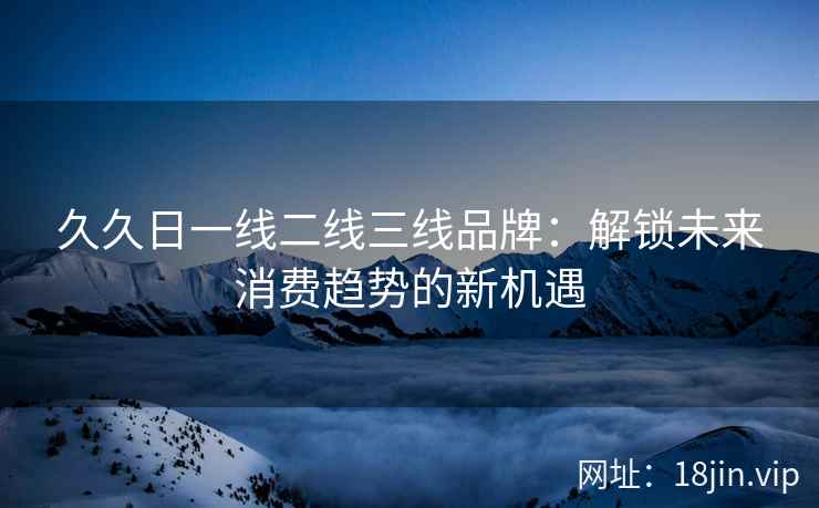 久久日一线二线三线品牌：解锁未来消费趋势的新机遇