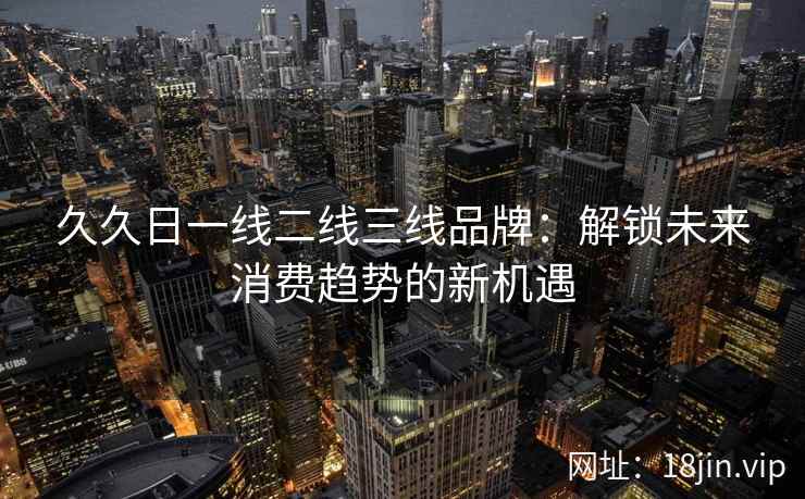 久久日一线二线三线品牌：解锁未来消费趋势的新机遇