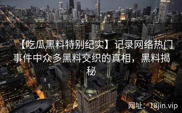 【吃瓜黑料特别纪实】记录网络热门事件中众多黑料交织的真相，黑料揭秘