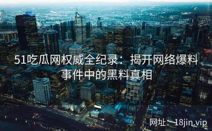 51吃瓜网权威全纪录：揭开网络爆料事件中的黑料真相