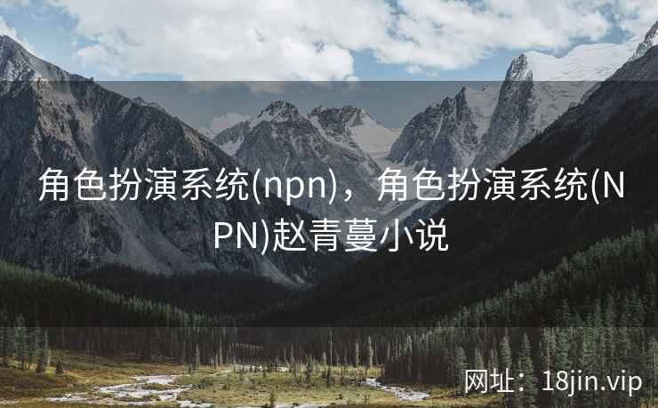 角色扮演系统(npn)，角色扮演系统(NPN)赵青蔓小说
