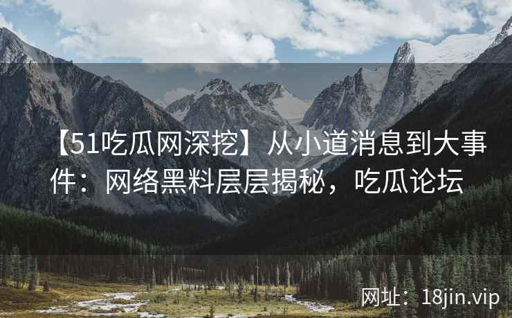 【51吃瓜网深挖】从小道消息到大事件：网络黑料层层揭秘，吃瓜论坛
