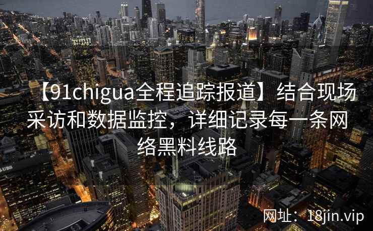 【91chigua全程追踪报道】结合现场采访和数据监控，详细记录每一条网络黑料线路