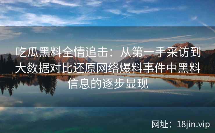 吃瓜黑料全情追击：从第一手采访到大数据对比还原网络爆料事件中黑料信息的逐步显现