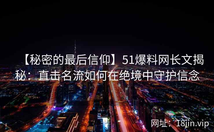 【秘密的最后信仰】51爆料网长文揭秘：直击名流如何在绝境中守护信念