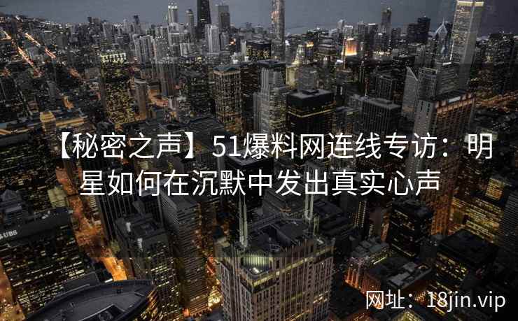 【秘密之声】51爆料网连线专访：明星如何在沉默中发出真实心声