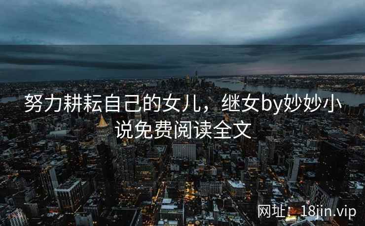 努力耕耘自己的女儿，继女by妙妙小说免费阅读全文