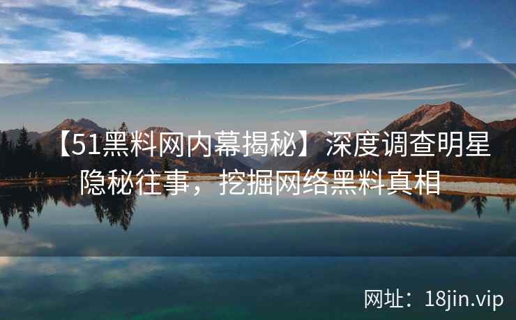 【51黑料网内幕揭秘】深度调查明星隐秘往事，挖掘网络黑料真相
