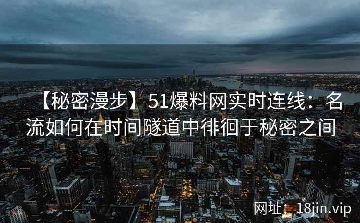 【秘密漫步】51爆料网实时连线：名流如何在时间隧道中徘徊于秘密之间