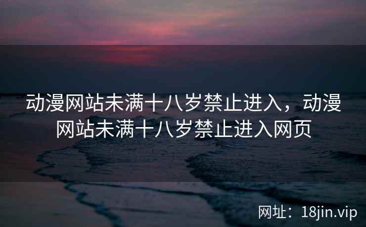 动漫网站未满十八岁禁止进入，动漫网站未满十八岁禁止进入网页