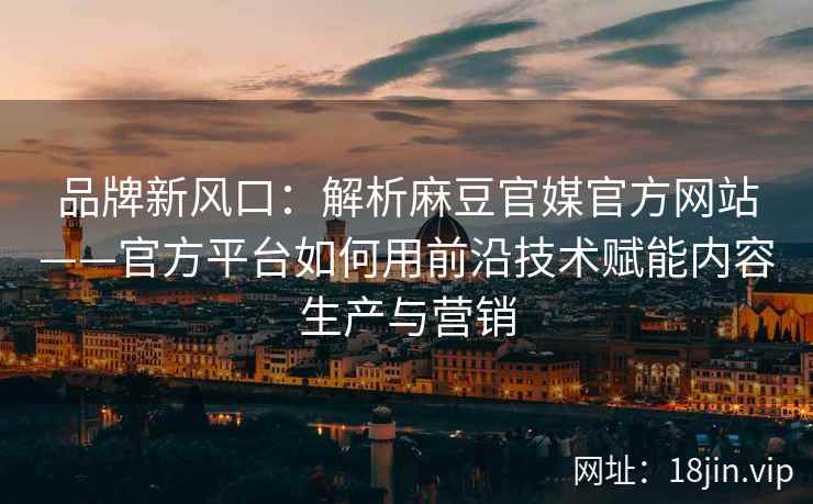 品牌新风口：解析麻豆官媒官方网站——官方平台如何用前沿技术赋能内容生产与营销