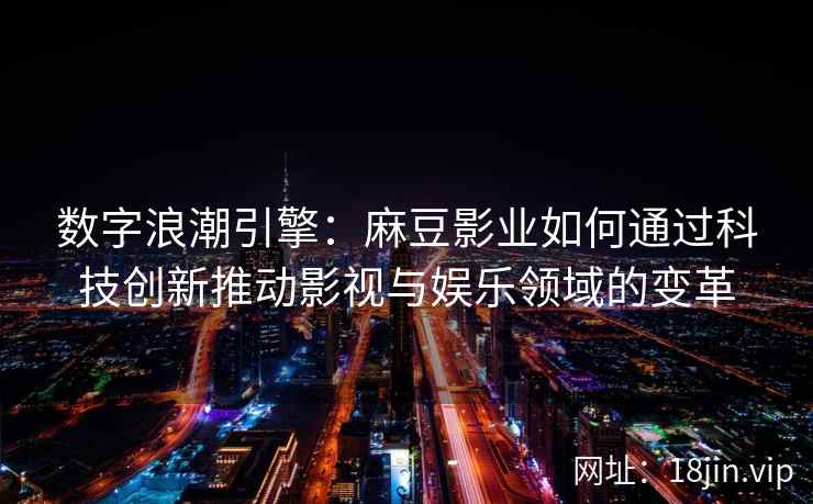 数字浪潮引擎：麻豆影业如何通过科技创新推动影视与娱乐领域的变革