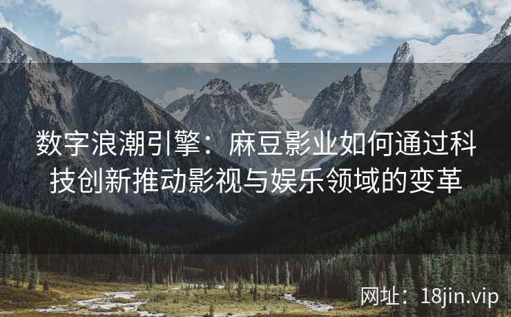 数字浪潮引擎：麻豆影业如何通过科技创新推动影视与娱乐领域的变革