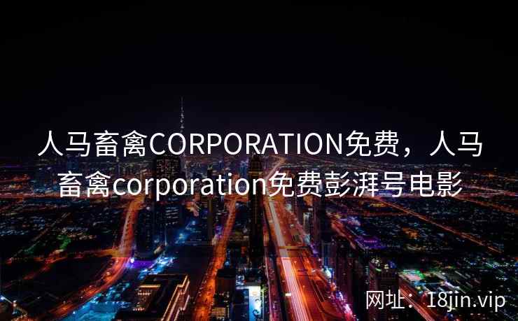 人马畜禽CORPORATION免费，人马畜禽corporation免费彭湃号电影