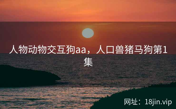 人物动物交互狗aa，人口兽猪马狗第1集