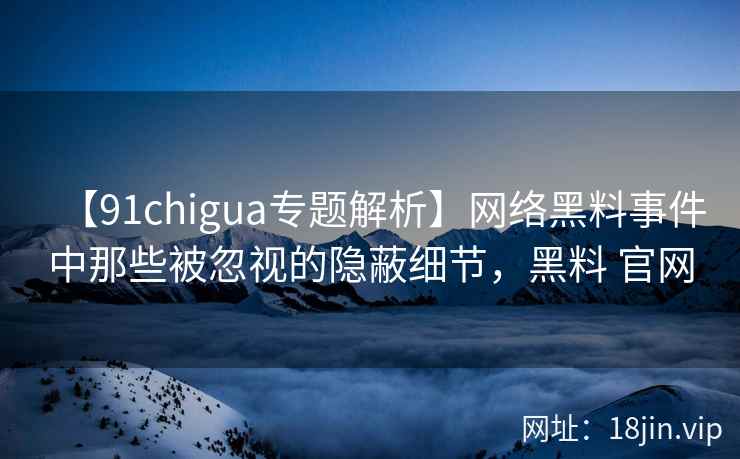 【91chigua专题解析】网络黑料事件中那些被忽视的隐蔽细节，黑料 官网