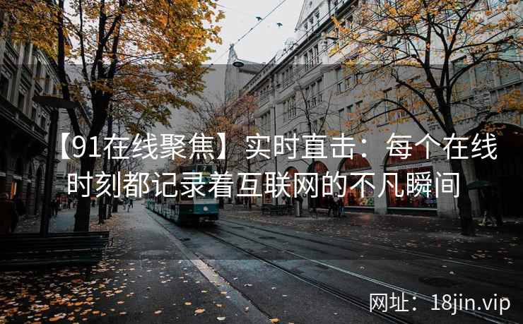 【91在线聚焦】实时直击：每个在线时刻都记录着互联网的不凡瞬间
