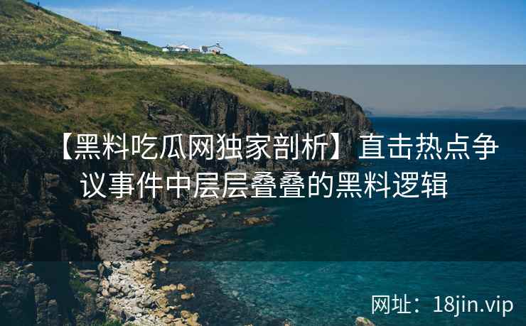 【黑料吃瓜网独家剖析】直击热点争议事件中层层叠叠的黑料逻辑
