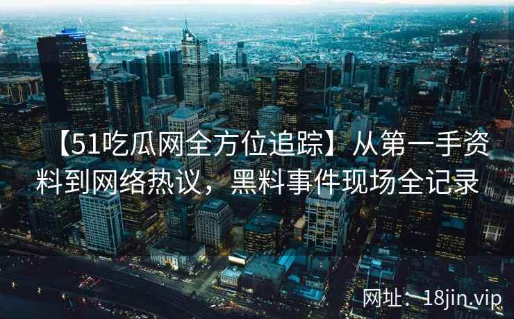 【51吃瓜网全方位追踪】从第一手资料到网络热议，黑料事件现场全记录