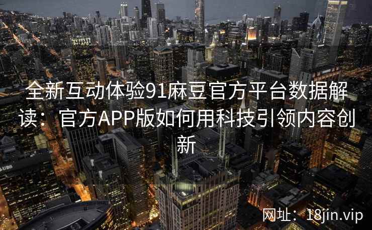 全新互动体验91麻豆官方平台数据解读：官方APP版如何用科技引领内容创新